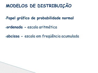 ⦁Papel gráfico de probabilidade normal
⦁ordenada - escala aritmética
⦁abcissa - escala em freqüência acumulada
MODELOS DE DISTRIBUIÇÃO
 