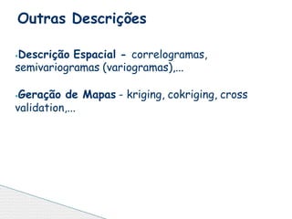 ⦁Descrição Espacial - correlogramas,
semivariogramas (variogramas),...
⦁Geração de Mapas - kriging, cokriging, cross
validation,...
Outras Descrições
 