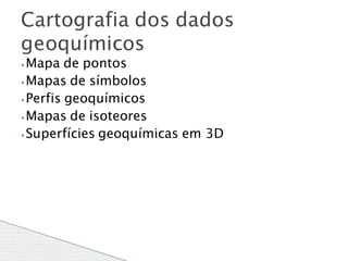 ⦁ Mapa de pontos
⦁ Mapas de símbolos
⦁ Perfis geoquímicos
⦁ Mapas de isoteores
⦁ Superfícies geoquímicas em 3D
Cartografia dos dados
geoquímicos
 