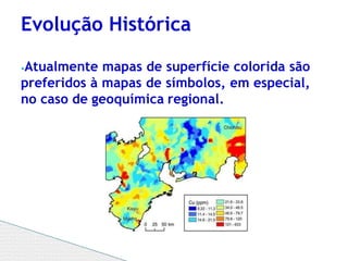 ⦁Atualmente mapas de superfície colorida são
preferidos à mapas de símbolos, em especial,
no caso de geoquímica regional.
Evolução Histórica
 
