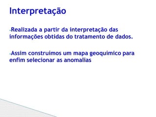 ⦁Realizada a partir da interpretação das
informações obtidas do tratamento de dados.
⦁Assim construímos um mapa geoquímico para
enfim selecionar as anomalias
Interpretação
 