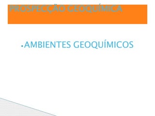 ⦁AMBIENTES GEOQUÍMICOS
PROSPECÇÃO GEOQUÍMICA
 