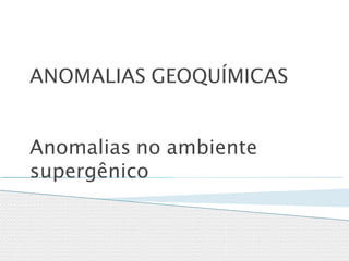 ANOMALIAS GEOQUÍMICAS
Anomalias no ambiente
supergênico
 