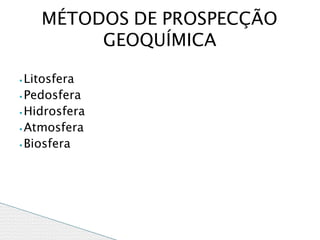 ⦁ Litosfera
⦁Pedosfera
⦁ Hidrosfera
⦁ Atmosfera
⦁ Biosfera
MÉTODOS DE PROSPECÇÃO
GEOQUÍMICA
 