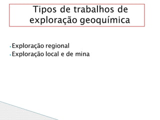 ⦁ Exploração regional
⦁ Exploração local e de mina
Tipos de trabalhos de
exploração geoquímica
 