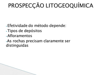 ⦁ Efetividade do método depende:
⦁ Tipos de depósitos
⦁Afloramentos
⦁As rochas precisam claramente ser
distinguidas
PROSPECÇÃO LITOGEOQUÍMICA
 