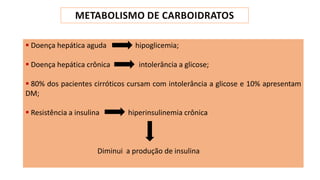 ▪ Doença hepática aguda hipoglicemia;
▪ Doença hepática crônica intolerância a glicose;
▪ 80% dos pacientes cirróticos cursam com intolerância a glicose e 10% apresentam
DM;
▪ Resistência a insulina hiperinsulinemia crônica
Diminui a produção de insulina
 