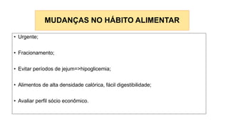 MUDANÇAS NO HÁBITO ALIMENTAR
• Urgente;
• Fracionamento;
• Evitar períodos de jejum=>hipoglicemia;
• Alimentos de alta densidade calórica, fácil digestibilidade;
• Avaliar perfil sócio econômico.
 