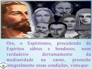 Ora, o
Espíritos
Espiritismo,
sábios e bondosos,
verdadeiro derramamento
procedendo de
num
da
mediunidade na carne, preenche
integralmente essas condições, visto que:
 