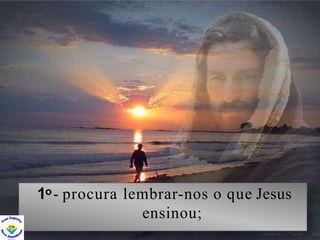 1o- procura lembrar-nos o que Jesus
ensinou;
 