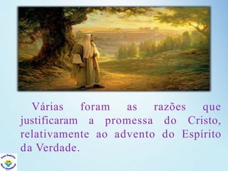 Várias foram as razões que
justificaram a promessa do Cristo,
relativamente ao advento do Espírito
da Verdade.
 