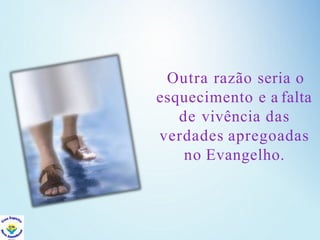 Outra razão seria o
esquecimento e a falta
de vivência das
verdades apregoadas
no Evangelho.
 