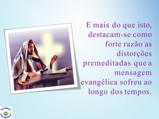 E mais do que isto,
destacam-se como
forte razão as
distorções
premeditadas que a
mensagem
evangélica sofreu ao
longo dos tempos.
 