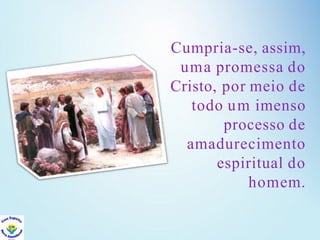 Cumpria-se, assim,
uma promessa do
Cristo, por meio de
todo um imenso
processo de
amadurecimento
espiritual do
homem.
 