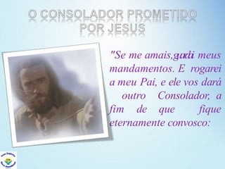 "Se me amais,g
u
a
r
d
a
i meus
mandamentos. E rogarei
a meu Pai, e ele vos dará
outro Consolador, a
fim de que fique
eternamente convosco:
 