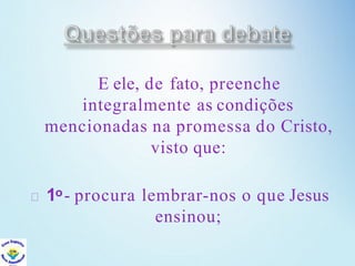 E ele, de fato, preenche
integralmente as condições
mencionadas na promessa do Cristo,
visto que:
1o- procura lembrar-nos o que Jesus
ensinou;
 