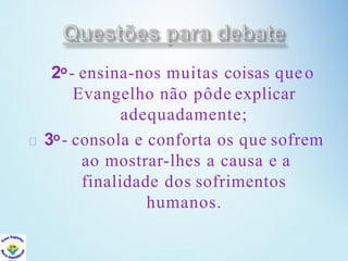 2o- ensina-nos muitas coisas queo
Evangelho não pôde explicar
adequadamente;
3o- consola e conforta os que sofrem
ao mostrar-lhes a causa e a
finalidade dos sofrimentos
humanos.
 