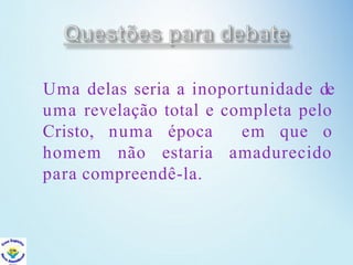 Uma delas seria a inoportunidade de
uma revelação total e completa pelo
Cristo, numa época em que o
homem não estaria amadurecido
para compreendê-la.
 