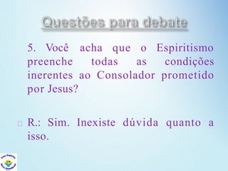 5. Você acha que o Espiritismo
preenche todas as condições
inerentes ao Consolador prometido
por Jesus?
R.: Sim. Inexiste dúvida quanto a
isso.
 