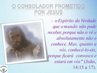 oEspírito da Verdade
que omundo não pode
receber, porque não o vê e
absolutamente não o
conhece. Mas, quanto a
vós, conhecê-lo-eis,
porque ficará convosco e
estará em vós" (João,
14:15 a 17).
 