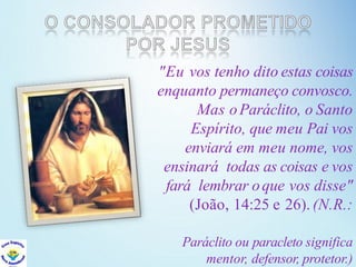 "Eu vos tenho dito estas coisas
enquanto permaneço convosco.
Mas oParáclito, o Santo
Espírito, que meu Pai vos
enviará em meu nome, vos
ensinará todas as coisas e vos
fará lembrar oque vos disse"
(João, 14:25 e 26). (N.R.:
Paráclito ou paracleto significa
mentor, defensor, protetor.)
 