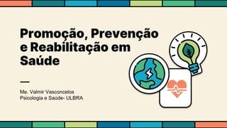 Promoção, Prevenção
e Reabilitação em
Saúde
Me. Valmir Vasconcelos
Psicologia e Saúde- ULBRA
 