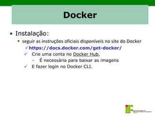 Docker
• Instalação:
▪ seguir as instruções oficiais disponíveis no site do Docker
✓https://docs.docker.com/get-docker/
✓ Crie uma conta no Docker Hub,
– É necessária para baixar as imagens
✓ E fazer login no Docker CLI.
 