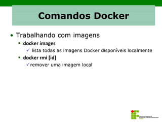 Comandos Docker
• Trabalhando com imagens
▪ docker images
✓ lista todas as imagens Docker disponíveis localmente
▪ docker rmi [id]
✓remover uma imagem local
 