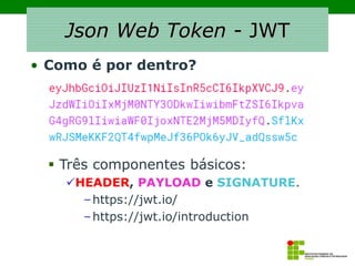 Json Web Token - JWT
• Como é por dentro?
▪ Três componentes básicos:
✓HEADER, PAYLOAD e SIGNATURE.
–https://jwt.io/
–https://jwt.io/introduction
 