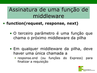 Assinatura de uma função de
middleware
• function(request, response, next)
• O terceiro parâmetro é uma função que
chama o próximo middleware da pilha
• Em qualquer middleware da pilha, deve
haver uma única chamada a
▪ response.end (ou funções do Express) para
finalizar a requisição
 