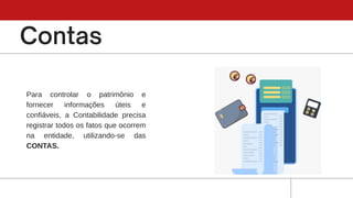 Para controlar o patrimônio e
fornecer informações úteis e
confiáveis, a Contabilidade precisa
registrar todos os fatos que ocorrem
na entidade, utilizando-se das
CONTAS.
 