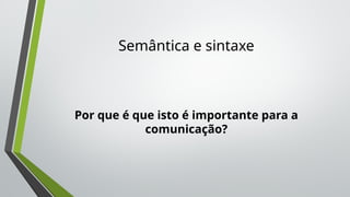 Semântica e sintaxe
Por que é que isto é importante para a
comunicação?
 