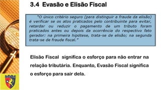 3.4 Evasão e Elisão Fiscal 
ElisãoFiscalsignificaoesforçoparanãoentrarnarelaçãotributária.Enquanto,EvasãoFiscalsignificaoesforçoparasairdela.  