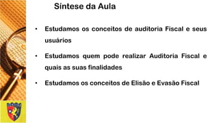 •EstudamososconceitosdeauditoriaFiscaleseususuários 
•EstudamosquempoderealizarAuditoriaFiscalequaisassuasfinalidades 
•EstudamososconceitosdeElisãoeEvasãoFiscal 
Síntese da Aula 