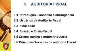3.1 Introdução –Conceito e abrangência 
3.2 Usuários da Auditoria Fiscal 
3.3 Finalidade 
3.4 Evasão e Elisão Fiscal 
3.5 Crimes contra a ordem tributária 
5.6 Principais Técnicas de auditoria Fiscal 
3AUDITORIA FISCAL  