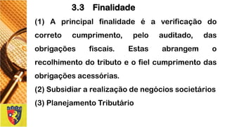 (1)Aprincipalfinalidadeéaverificaçãodocorretocumprimento,peloauditado,dasobrigaçõesfiscais.Estasabrangemorecolhimentodotributoeofielcumprimentodasobrigaçõesacessórias. 
(2)Subsidiararealizaçãodenegóciossocietários 
(3)PlanejamentoTributário 
3.3 Finalidade  