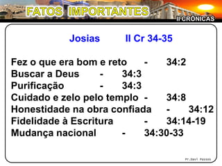 Josias II Cr 34-35
Fez o que era bom e reto - 34:2
Buscar a Deus - 34:3
Purificação - 34:3
Cuidado e zelo pelo templo - 34...