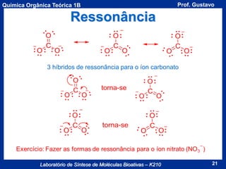 Química Orgânica Teórica 1B

Prof. Gustavo

Ressonância

3 híbridos de ressonância para o íon carbonato

Laboratório de Síntese de Moléculas Bioativas – K210

21

 