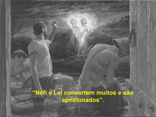 “Néfi e Leí convertem muitos e são 
aprisionados”. 
 