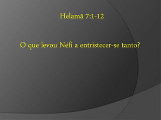 Helamã 7:1-12 
O que levou Néfi a entristecer-se tanto? 
 