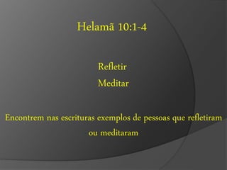 Helamã 10:1-4 
Refletir 
Meditar 
Encontrem nas escrituras exemplos de pessoas que refletiram 
ou meditaram 
 