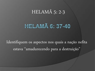 HELAMÃ 5: 2-3 
Identifiquem os aspectos nos quais a nação nefita 
estava “amadurecendo para a destruição” 
 