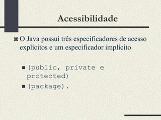 Acessibilidade

O Java possui três especificadores de acesso
explícitos e um especificador implícito

 (public, private e...
