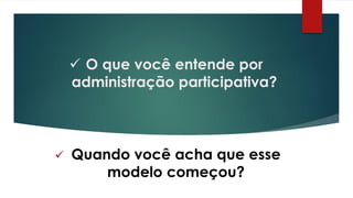  O que você entende por
administração participativa?
 Quando você acha que esse
modelo começou?
 