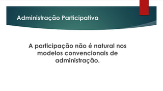 Administração Participativa
A participação não é natural nos
modelos convencionais de
administração.
 