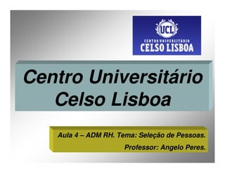 Centro Universitário
   Celso Lisboa
   Aula 4 – ADM RH. Tema: Seleção de Pessoas.
                     Professor: Angelo Peres.
 