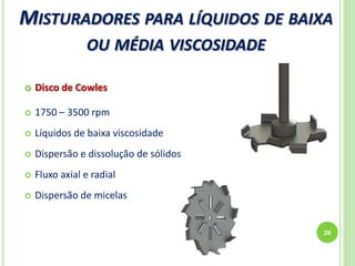 MISTURADORES PARA LÍQUIDOS DE BAIXA
OU MÉDIA VISCOSIDADE
26
 Disco de Cowles
 1750 – 3500 rpm
 Líquidos de baixa viscosidade
 Dispersão e dissolução de sólidos
 Fluxo axial e radial
 Dispersão de micelas
 