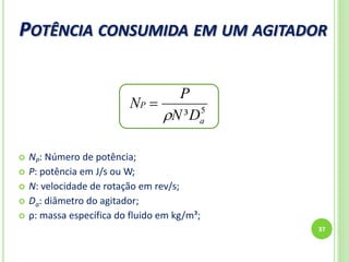POTÊNCIA CONSUMIDA EM UM AGITADOR
37
 NP: Número de potência;
 P: potência em J/s ou W;
 N: velocidade de rotação em rev/s;
 Da: diâmetro do agitador;
 ρ: massa específica do fluido em kg/m³;
5
³ a
P
DN
P
N


 