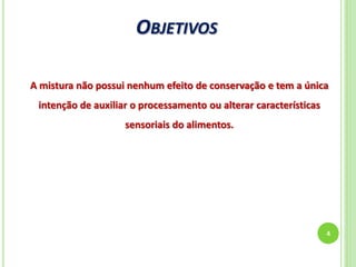OBJETIVOS
4
A mistura não possui nenhum efeito de conservação e tem a única
intenção de auxiliar o processamento ou alterar características
sensoriais do alimentos.
 