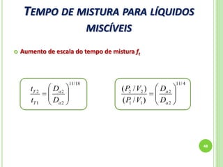 TEMPO DE MISTURA PARA LÍQUIDOS
MISCÍVEIS
48
 Aumento de escala do tempo de mistura ft
18/11
2
2
1
2







a
a
T
T
D
D
t
t
4/11
2
2
11
22
)/(
)/(







a
a
D
D
VP
VP
 